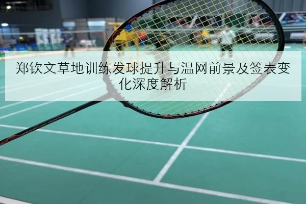 郑钦文草地训练发球提升与温网前景及签表变化深度解析